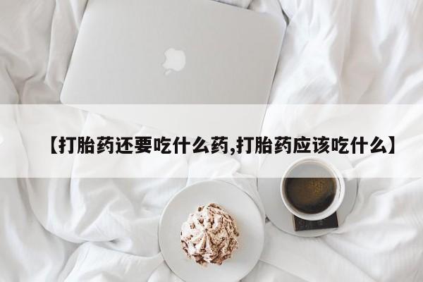 打胎药微信联系方式，【打胎药还要吃什么药,打胎药应该吃什么】