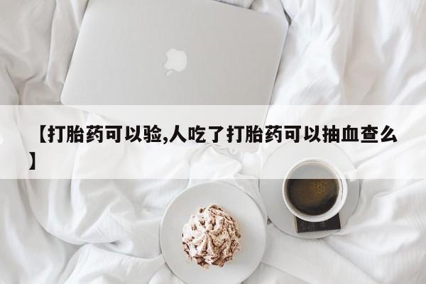 打胎药微信联系方式,【打胎药可以验,人吃了打胎药可以抽血查么】
