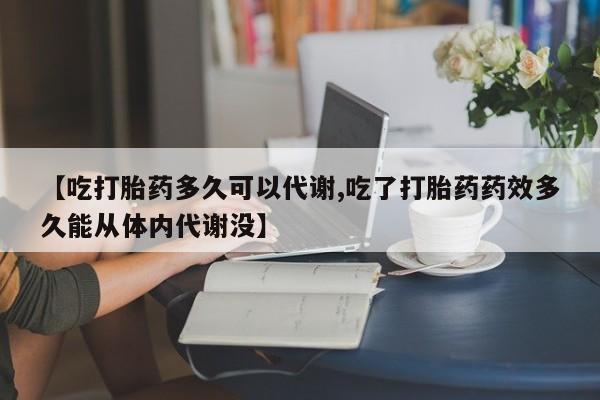 打胎药微信联系方式,【吃打胎药多久可以代谢,吃了打胎药药效多久能从体内代谢没】
