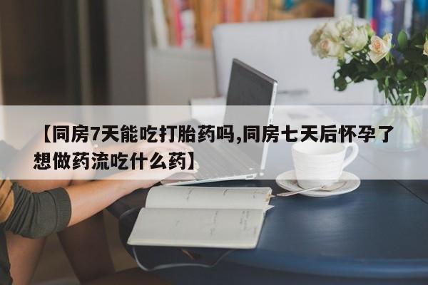 打胎药微信联系方式,【同房7天能吃打胎药吗,同房七天后怀孕了想做药流吃什么药】