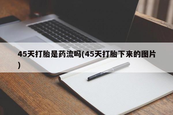 打胎药微信联系方式，45天打胎是药流吗(45天打胎下来的图片)