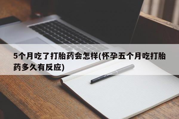 打胎药微信联系方式,5个月吃了打胎药会怎样(怀孕五个月吃打胎药多久有反应)