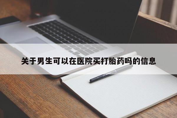 打胎药微信联系方式,关于男生可以在医院买打胎药吗的信息