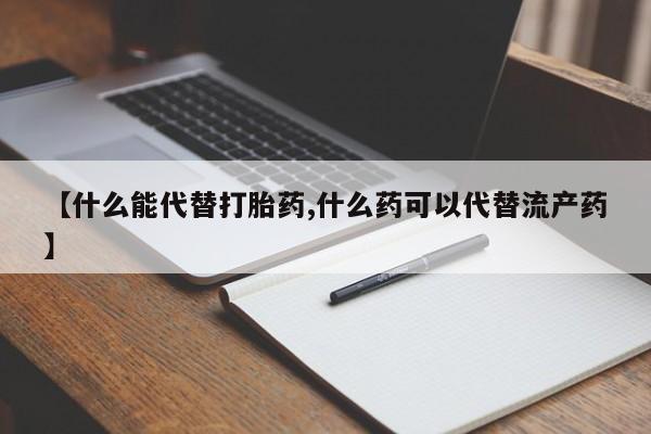 打胎药微信联系方式,【什么能代替打胎药,什么药可以代替流产药】