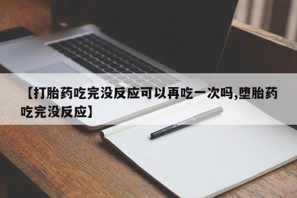 打胎药微信联系方式,【打胎药吃完没反应可以再吃一次吗,堕胎药吃完没反应】
