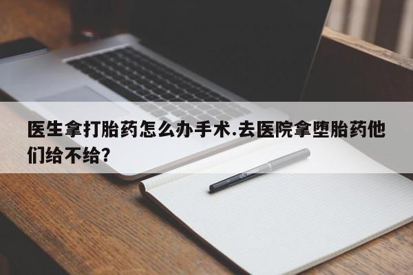 打胎药微信联系方式，医生拿打胎药怎么办手术.去医院拿堕胎药他们给不给？