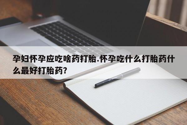 打胎药微信联系方式,孕妇怀孕应吃啥药打胎.怀孕吃什么打胎药什么最好打胎药?