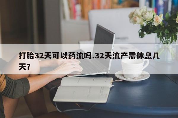 打胎药微信联系方式，打胎32天可以药流吗.32天流产需休息几天？