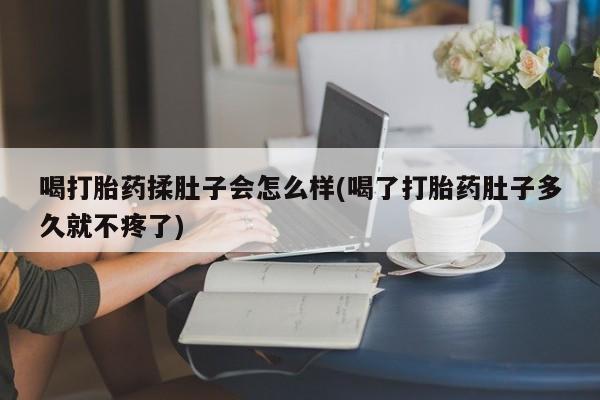 打胎药微信联系方式,喝打胎药揉肚子会怎么样(喝了打胎药肚子多久就不疼了)